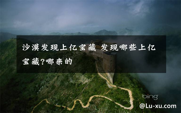 沙漠发现上亿宝藏 发现哪些上亿宝藏?哪来的