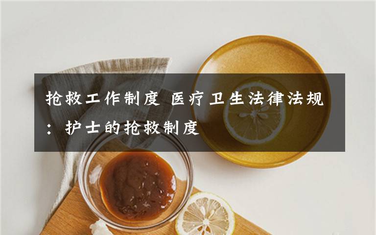 抢救工作制度 医疗卫生法律法规:护士的抢救制度