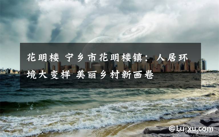 花明楼 宁乡市花明楼镇:人居环境大变样 美丽乡村新画卷