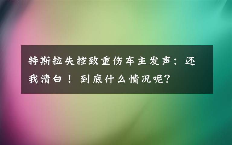 特斯拉失控致重伤车主发声:还我清白! 到底什么情况呢?