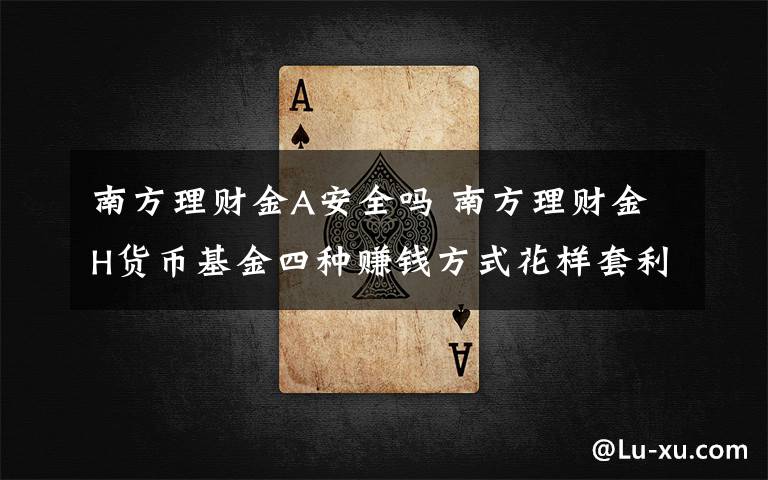 南方理财金A安全吗 南方理财金H货币基金四种赚钱方式花样套利