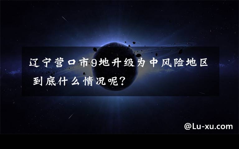 辽宁营口市9地升级为中风险地区 到底什么情况呢？