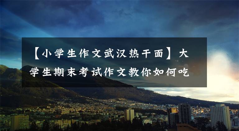 【小学生作文武汉热干面】大学生期末考试作文教你如何吃热干面