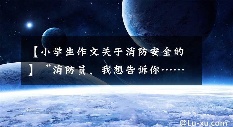 【小学生作文关于消防安全的】“消防员，我想告诉你……”小学生的作文这么温暖！