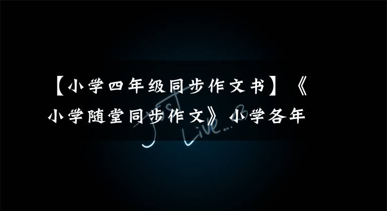 【小学四年级同步作文书】《小学随堂同步作文》小学各年级全卷,语文部编辑电子版下载