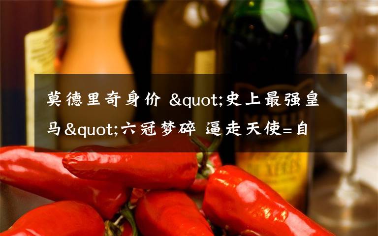 莫德里奇身价 "史上最强皇马"六冠梦碎 逼走天使=自掘坟墓?