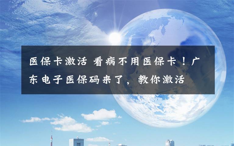 医保卡激活 看病不用医保卡!广东电子医保码来了,教你激活