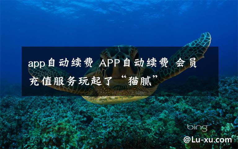 app自动续费 APP自动续费 会员充值服务玩起了“猫腻”