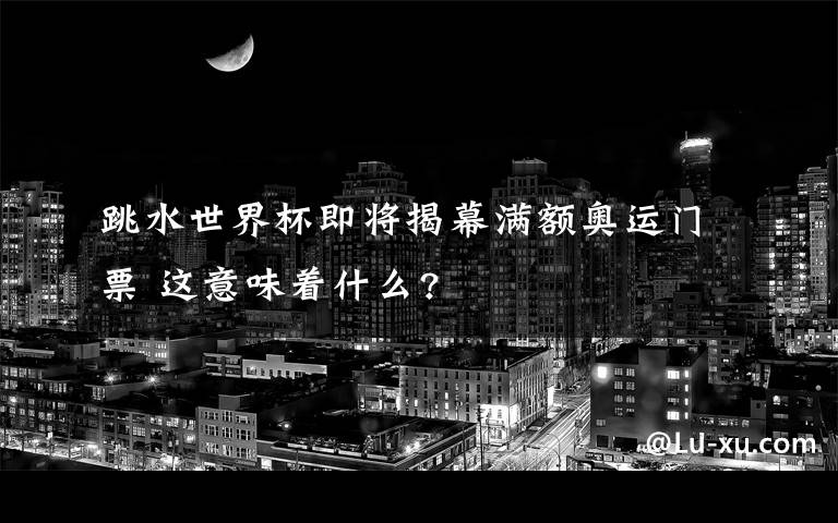 跳水世界杯即将揭幕满额奥运门票 这意味着什么?