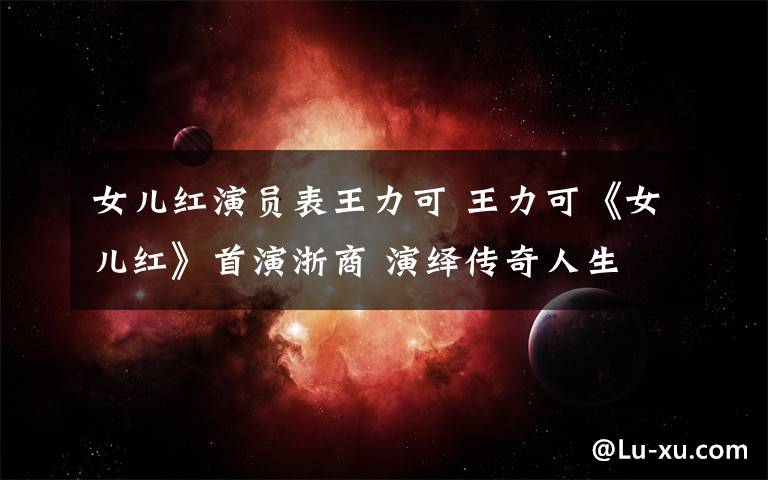 女儿红演员表王力可 王力可《女儿红》首演浙商 演绎传奇人生