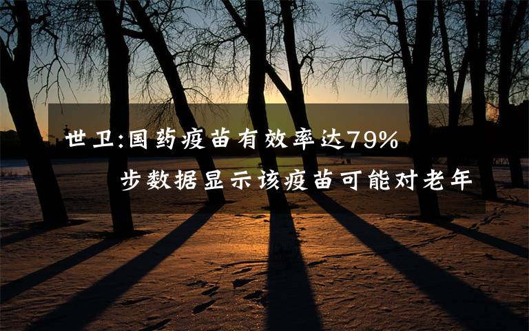 世卫:国药疫苗有效率达79%   初步数据显示该疫苗可能对老年人也有保护作用 事件详细经过!