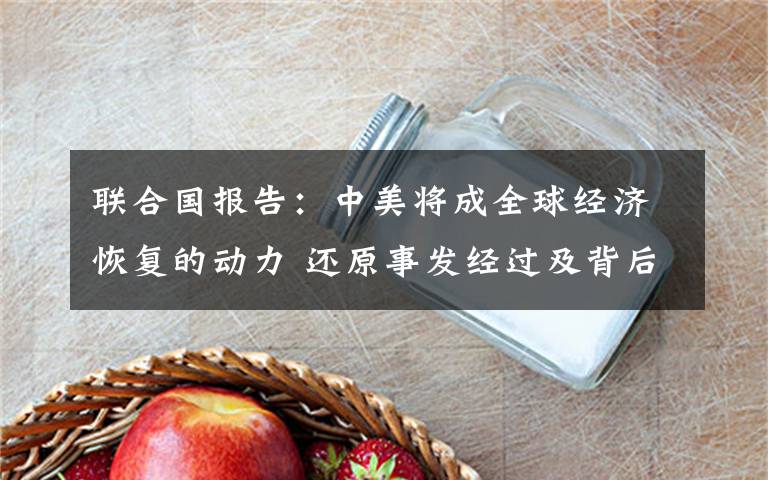 联合国报告:中美将成全球经济恢复的动力 还原事发经过及背后真相!