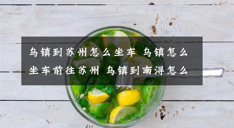 乌镇到苏州怎么坐车 乌镇怎么坐车前往苏州 乌镇到南浔怎么坐车方便