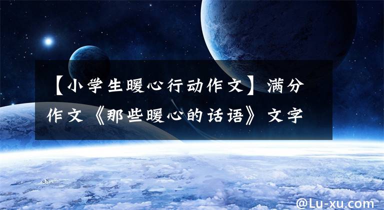 【小学生暖心行动作文】满分作文《那些暖心的话语》文字形象生动,表达真心,感人
