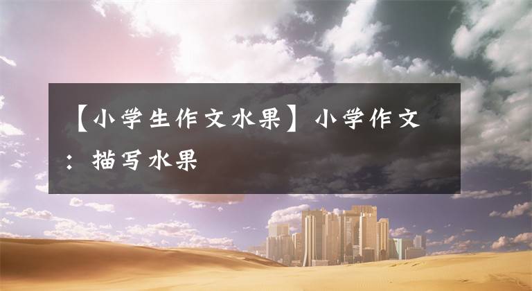 【小学生作文水果】小学作文：描写水果