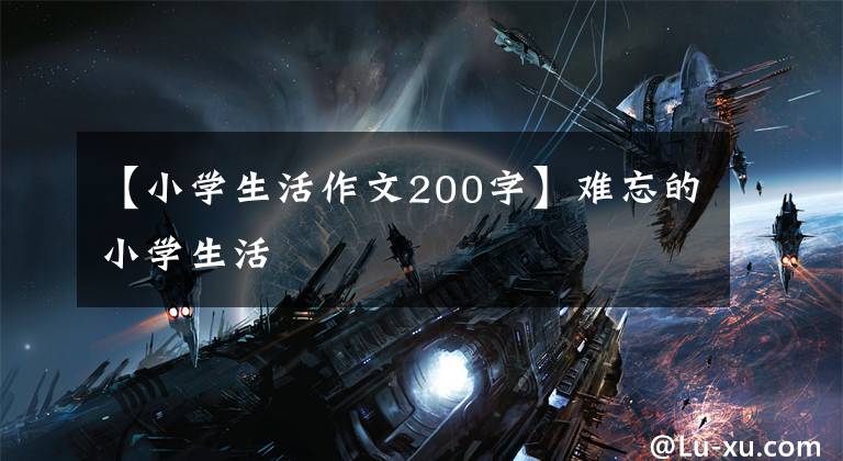 【小学生活作文200字】难忘的小学生活