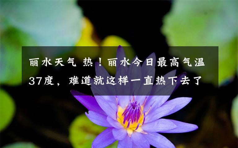 丽水天气 热!丽水今日最高气温37度,难道就这样一直热下去了?