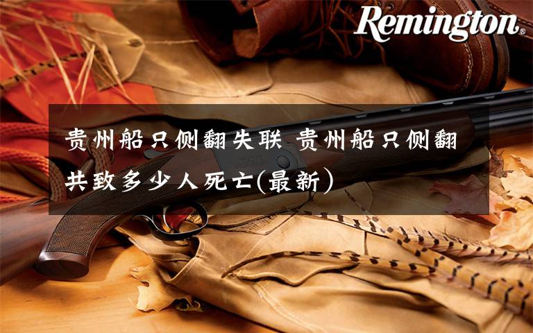 贵州船只侧翻失联 贵州船只侧翻共致多少人死亡(最新)