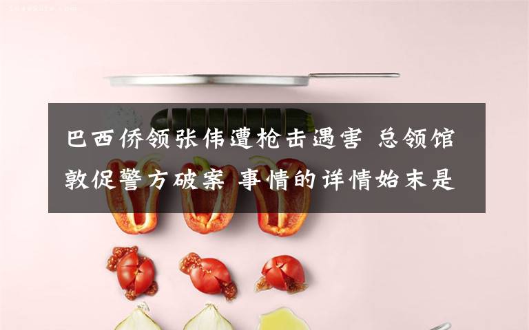 巴西侨领张伟遭枪击遇害 总领馆敦促警方破案 事情的详情始末是怎么样了!