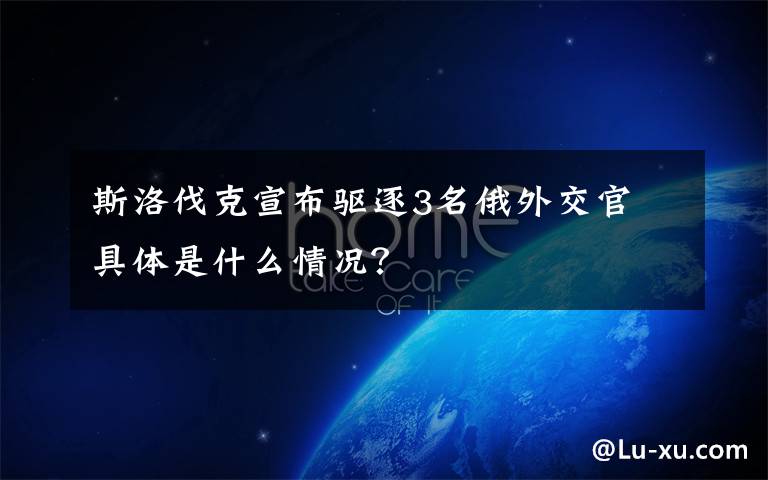 斯洛伐克宣布驱逐3名俄外交官 具体是什么情况?