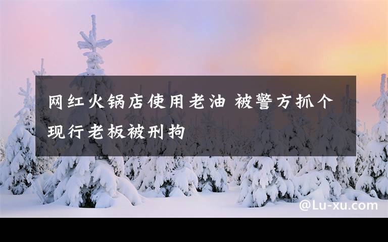 网红火锅店使用老油 被警方抓个现行老板被刑拘