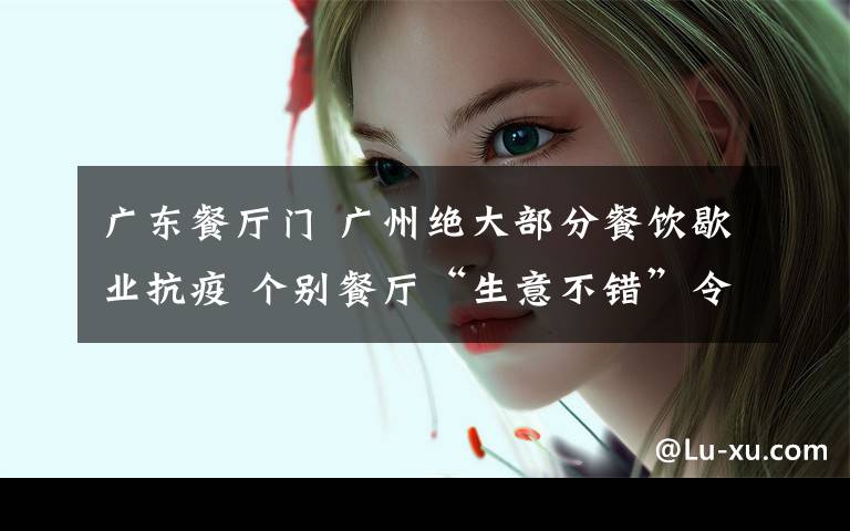 广东餐厅门 广州绝大部分餐饮歇业抗疫 个别餐厅“生意不错”令人忧