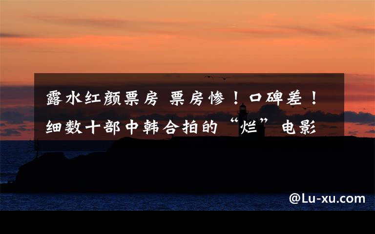 露水红颜票房 票房惨!口碑差!细数十部中韩合拍的“烂”电影
