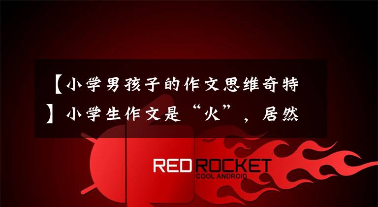 【小学男孩子的作文思维奇特】小学生作文是“火”,居然暴露了父亲的“神秘行踪”,真是实名坑爹