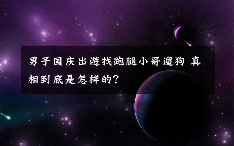 男子国庆出游找跑腿小哥遛狗 真相到底是怎样的?