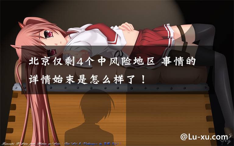 北京仅剩4个中风险地区 事情的详情始末是怎么样了!