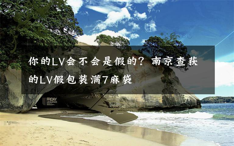 你的LV会不会是假的?南京查获的LV假包装满7麻袋