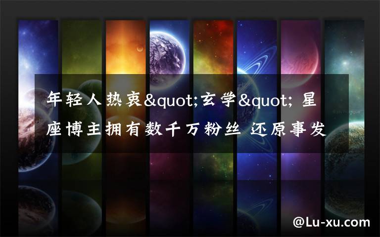 年轻人热衷"玄学" 星座博主拥有数千万粉丝 还原事发经过及背后原因!