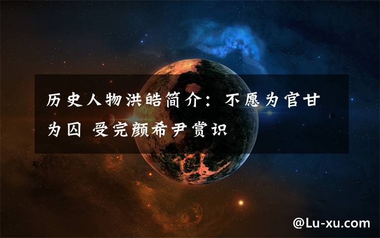 历史人物洪皓简介:不愿为官甘为囚 受完颜希尹赏识