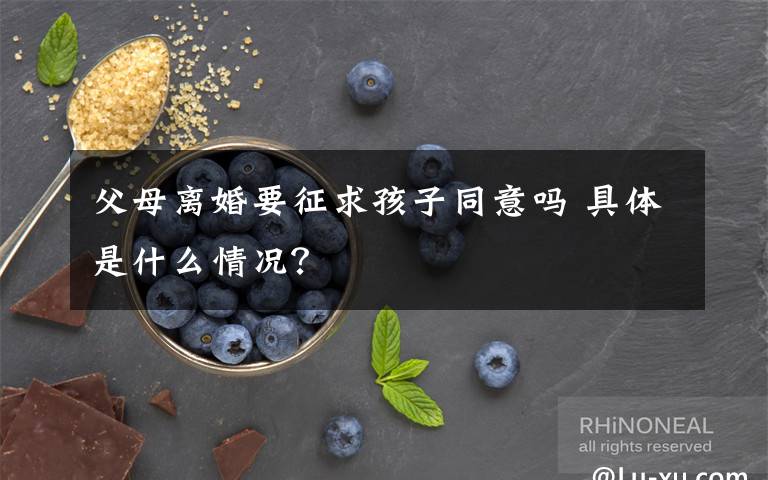 父母离婚要征求孩子同意吗 具体是什么情况?