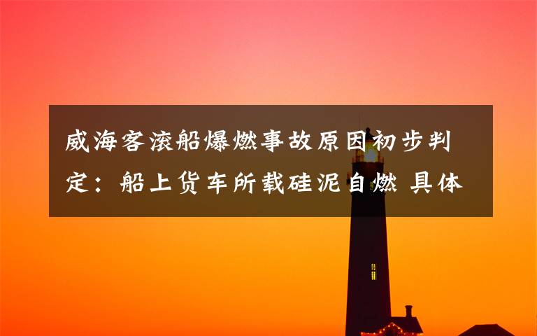 威海客滚船爆燃事故原因初步判定:船上货车所载硅泥自燃 具体是什么情况?