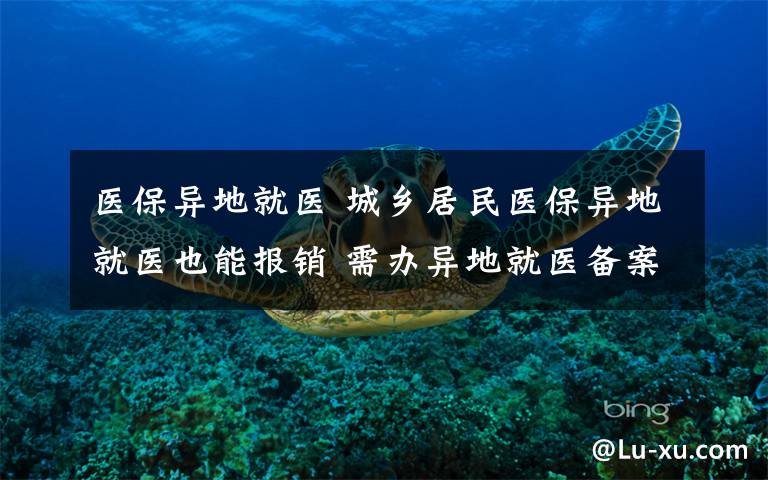 医保异地就医 城乡居民医保异地就医也能报销 需办异地就医备案