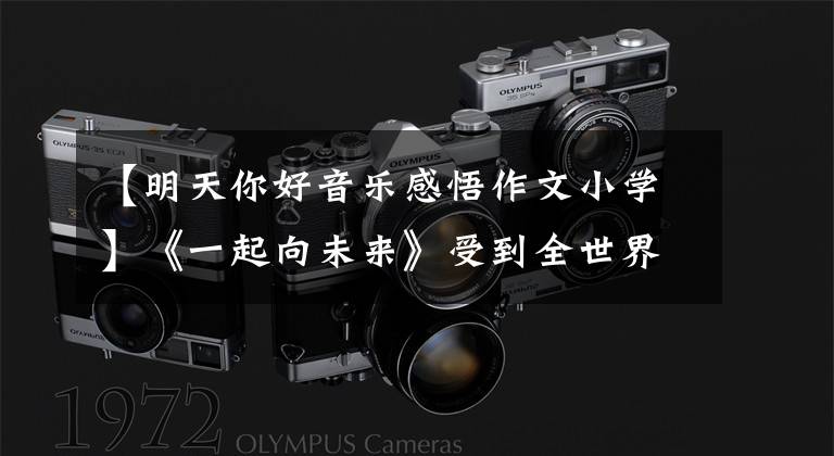 【明天你好音乐感悟作文小学】《一起向未来》受到全世界的关注，确认歌曲破圈传播的新密码