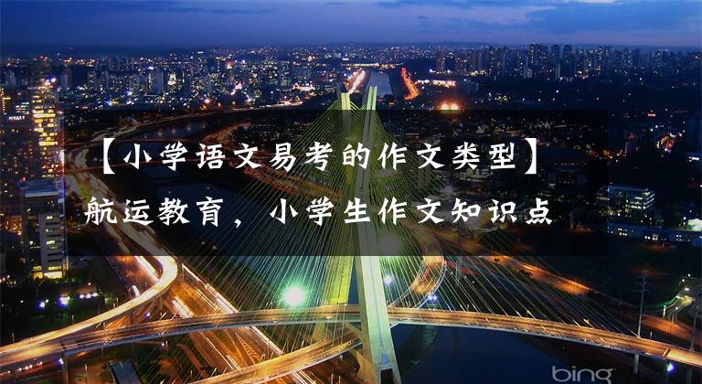 【小学语文易考的作文类型】航运教育，小学生作文知识点目录。