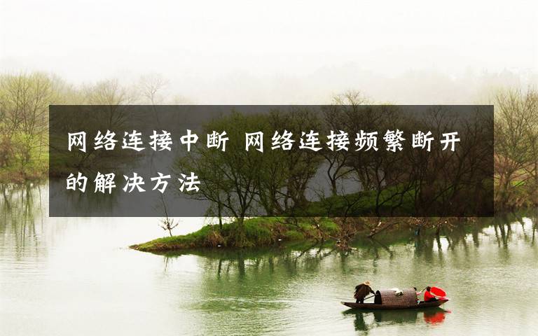 网络连接中断 网络连接频繁断开的解决方法