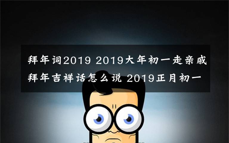 拜年词2019 2019大年初一走亲戚拜年吉祥话怎么说 2019正月初一拜年词