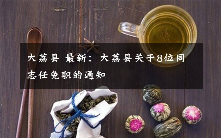 大荔县 最新:大荔县关于8位同志任免职的通知