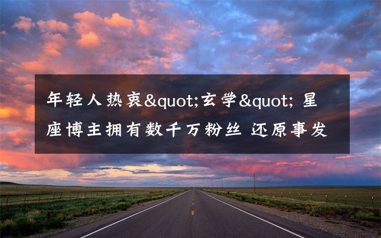 年轻人热衷"玄学" 星座博主拥有数千万粉丝 还原事发经过及背后原因!