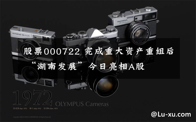 股票000722 完成重大资产重组后 “湖南发展”今日亮相A股