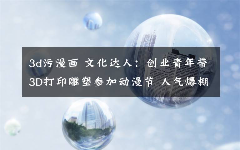 3d污漫画 文化达人:创业青年带3D打印雕塑参加动漫节 人气爆棚