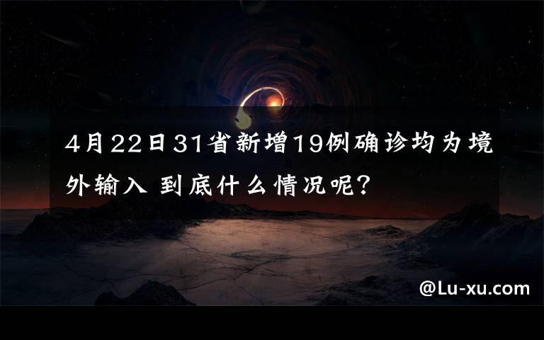 4月22日31省新增19例确诊均为境外输入 到底什么情况呢?