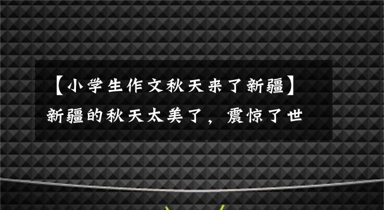 【小学生作文秋天来了新疆】新疆的秋天太美了,震惊了世界