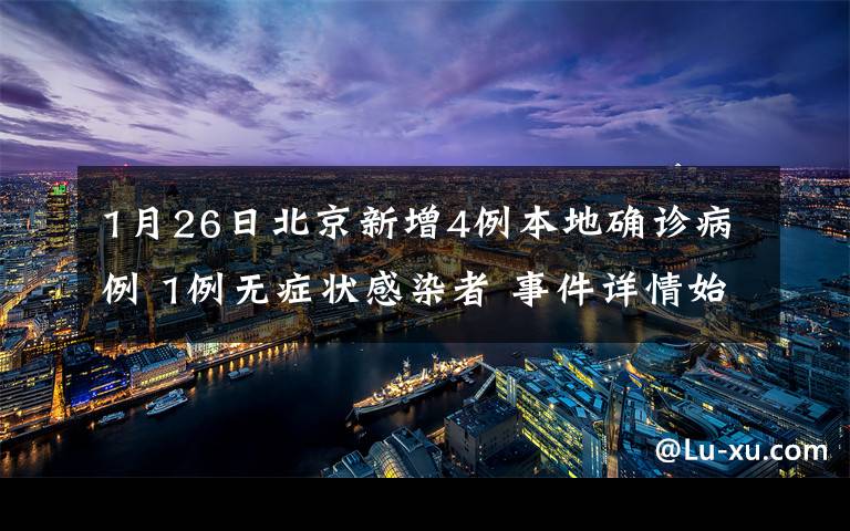 1月26日北京新增4例本地确诊病例 1例无症状感染者 事件详情始末介绍!