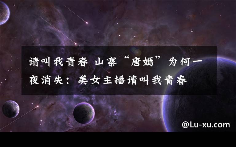 请叫我青春 山寨“唐嫣”为何一夜消失：美女主播请叫我青春