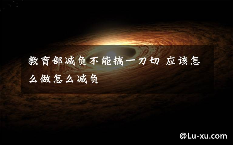 教育部减负不能搞一刀切 应该怎么做怎么减负