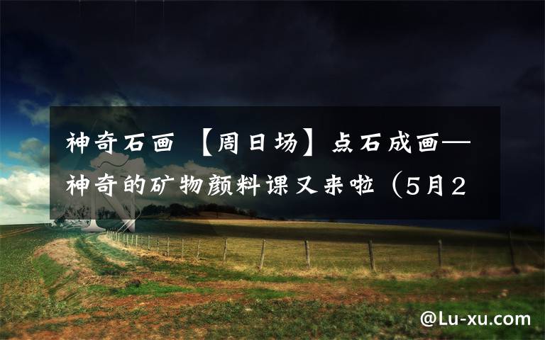 神奇石画 【周日场】点石成画—神奇的矿物颜料课又来啦(5月26日)
